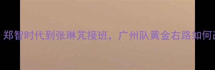 图片 🔥恒大10号传奇！郑智时代到张琳芃接班，广州队黄金右路如何改写中超历史？🔥