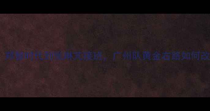 图片 🔥恒大10号传奇！郑智时代到张琳芃接班，广州队黄金右路如何改写中超历史？🔥1