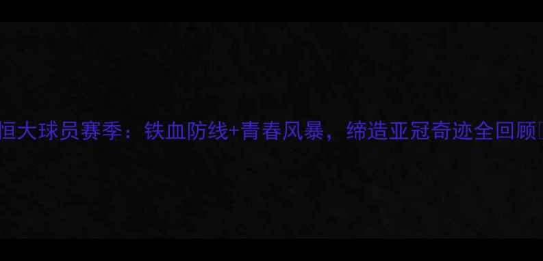 图片 🔥恒大球员赛季：铁血防线+青春风暴，缔造亚冠奇迹全回顾🔥1