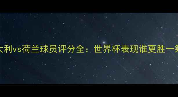 图片 🔥意大利vs荷兰球员评分全：世界杯表现谁更胜一筹？🔥