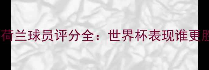 图片 🔥意大利vs荷兰球员评分全：世界杯表现谁更胜一筹？🔥1