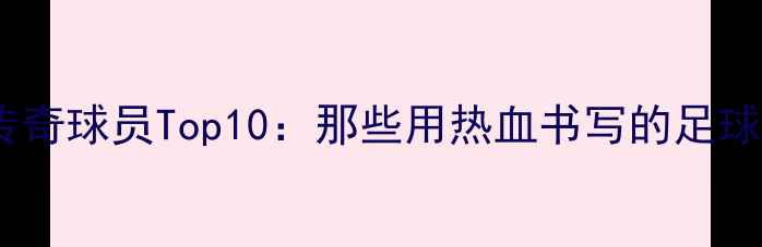 图片 🔥意甲传奇球员Top10：那些用热血书写的足球史诗✨1