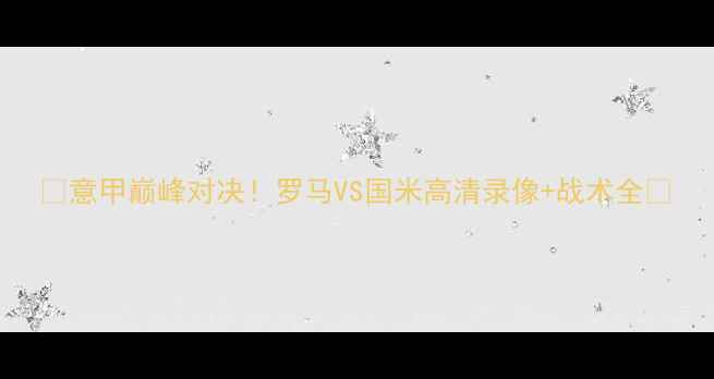 图片 🔥意甲巅峰对决！罗马VS国米高清录像+战术全🔥