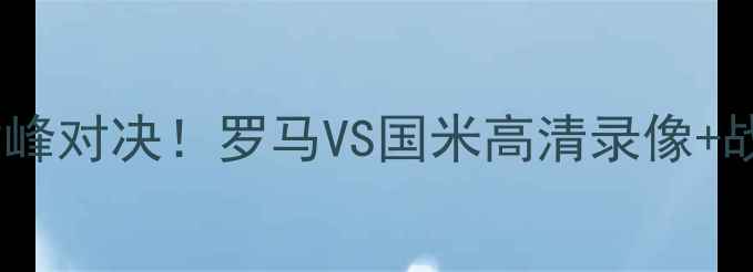 图片 🔥意甲巅峰对决！罗马VS国米高清录像+战术全🔥2