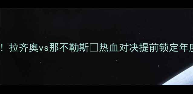 图片 🔥意甲焦点战！拉齐奥vs那不勒斯🔥热血对决提前锁定年度最佳战役！1