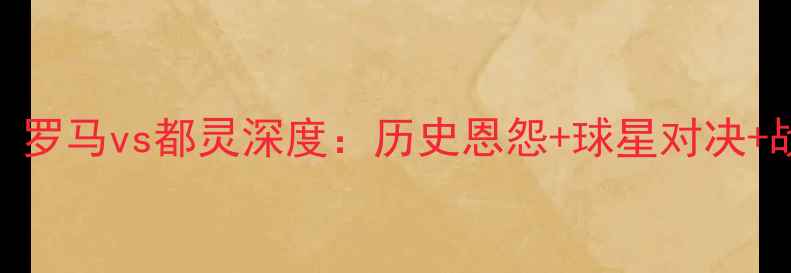 图片 🔥意甲焦点战！罗马vs都灵深度：历史恩怨+球星对决+战术博弈全公开