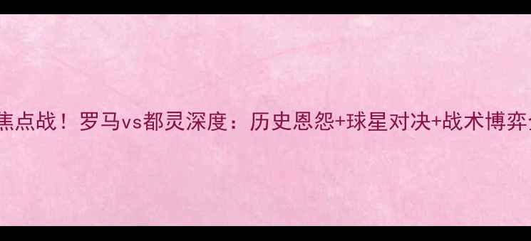 图片 🔥意甲焦点战！罗马vs都灵深度：历史恩怨+球星对决+战术博弈全公开2