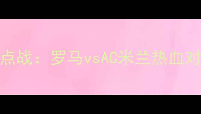 图片 🔥意甲焦点战：罗马vsAC米兰热血对决前瞻🔥
