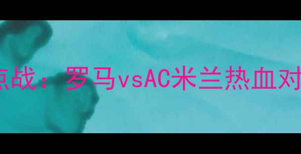 图片 🔥意甲焦点战：罗马vsAC米兰热血对决前瞻🔥1