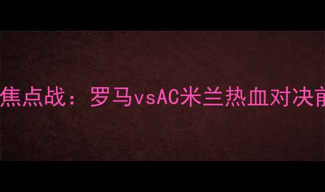 图片 🔥意甲焦点战：罗马vsAC米兰热血对决前瞻🔥2
