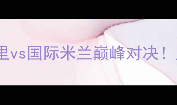 图片 🔥意甲焦点战｜卡利亚里vs国际米兰巅峰对决！历史恩怨+战术博弈全💥