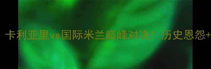 图片 🔥意甲焦点战｜卡利亚里vs国际米兰巅峰对决！历史恩怨+战术博弈全💥1
