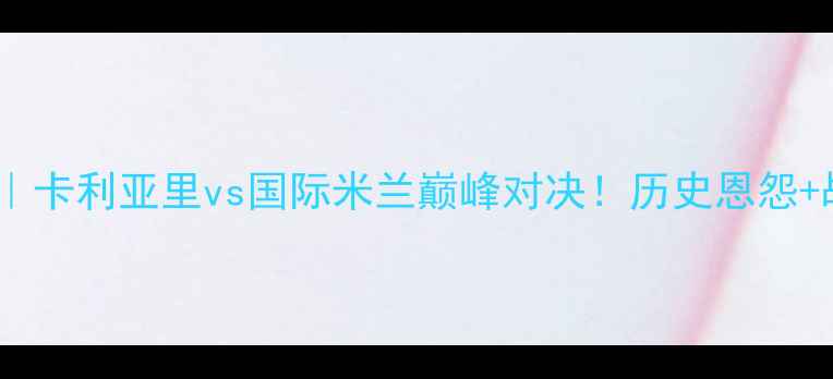 图片 🔥意甲焦点战｜卡利亚里vs国际米兰巅峰对决！历史恩怨+战术博弈全💥2
