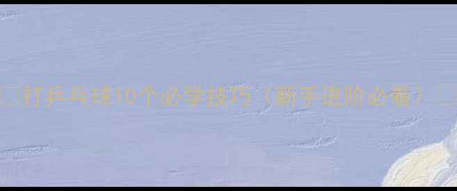 图片 🔥打乒乓球10个必学技巧（新手进阶必看）💥