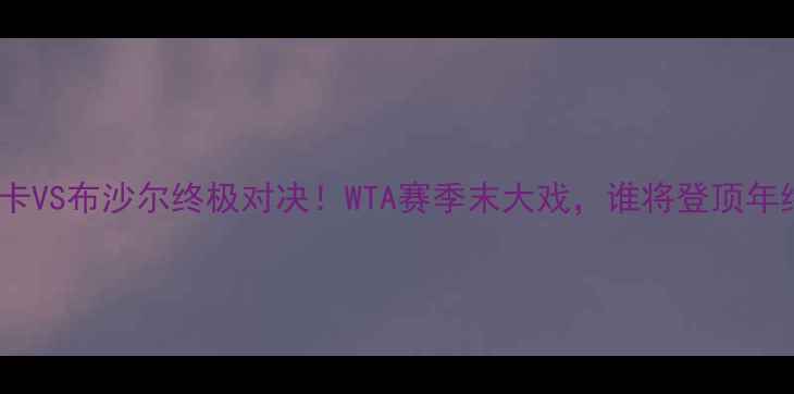 图片 🔥拉德万斯卡VS布沙尔终极对决！WTA赛季末大戏，谁将登顶年终第一？🔥2