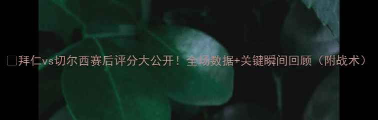 图片 🔥拜仁vs切尔西赛后评分大公开！全场数据+关键瞬间回顾（附战术）