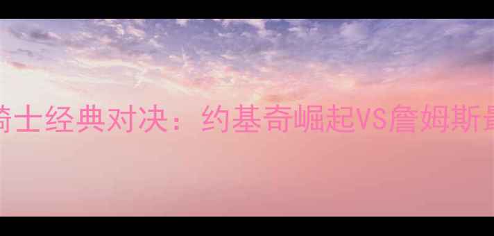 图片 🔥掘金vs骑士经典对决：约基奇崛起VS詹姆斯最后一舞🔥