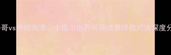 图片 🔥摩洛哥vs伊朗高清：卡塔尔世界杯预选赛终极对决深度分析🔥1