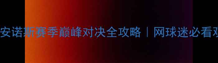 图片 🔥斯蒂法诺斯·基里安诺斯赛季巅峰对决全攻略｜网球迷必看观赛指南与装备清单1