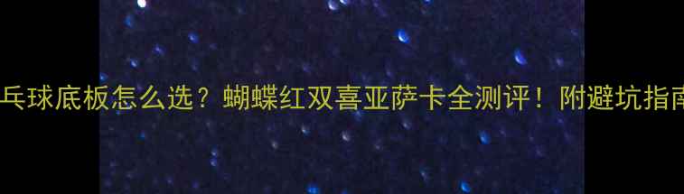 图片 🔥新手必看乒乓球底板怎么选？蝴蝶红双喜亚萨卡全测评！附避坑指南+保养技巧🏓