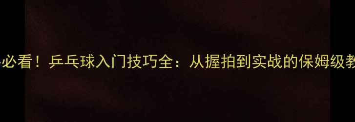 图片 🔥新手必看！乒乓球入门技巧全：从握拍到实战的保姆级教学🔥1