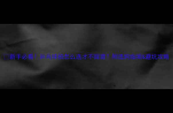 图片 🔥新手必看！乒乓球拍怎么选才不踩雷？附选购指南&避坑攻略