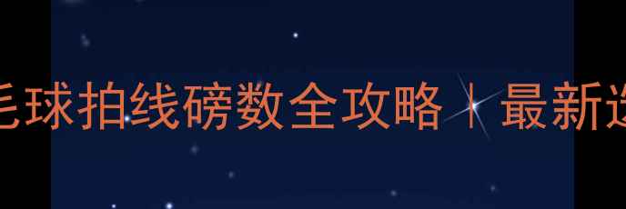 图片 🔥新手羽毛球拍线磅数全攻略｜最新选磅指南🔥