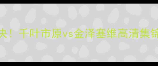图片 🔥日本J联赛争冠战巅峰对决！千叶市原vs金泽塞维高清集锦+战术：谁将问鼎争冠区？