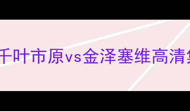 图片 🔥日本J联赛争冠战巅峰对决！千叶市原vs金泽塞维高清集锦+战术：谁将问鼎争冠区？1