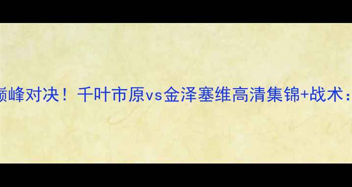 图片 🔥日本J联赛争冠战巅峰对决！千叶市原vs金泽塞维高清集锦+战术：谁将问鼎争冠区？2