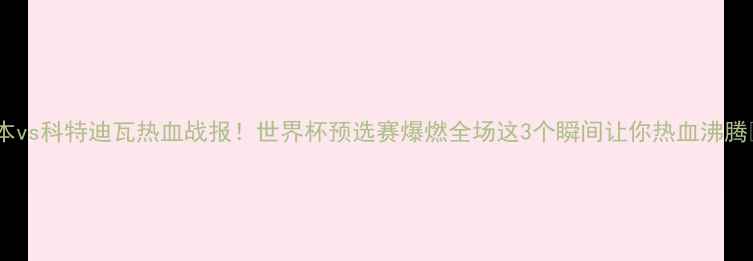 图片 🔥日本vs科特迪瓦热血战报！世界杯预选赛爆燃全场这3个瞬间让你热血沸腾🔥💥1