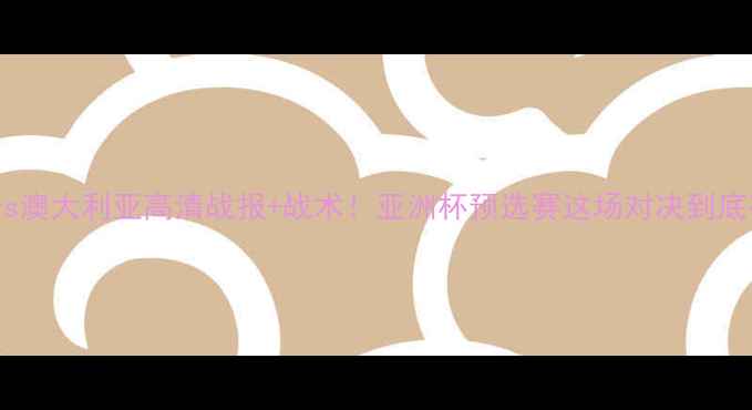 图片 🔥日本男足vs澳大利亚高清战报+战术！亚洲杯预选赛这场对决到底有多燃？💡2