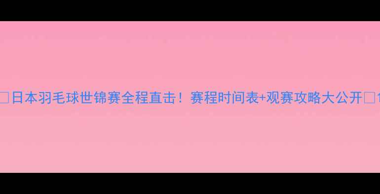 图片 🔥日本羽毛球世锦赛全程直击！赛程时间表+观赛攻略大公开🏸1
