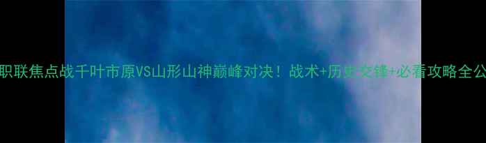图片 🔥日职联焦点战千叶市原VS山形山神巅峰对决！战术+历史交锋+必看攻略全公开🔥