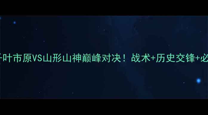 图片 🔥日职联焦点战千叶市原VS山形山神巅峰对决！战术+历史交锋+必看攻略全公开🔥1