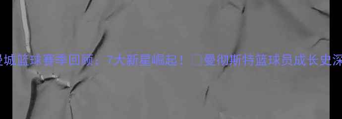 图片 🔥曼城篮球赛季回顾：7大新星崛起！🏀曼彻斯特篮球员成长史深度1