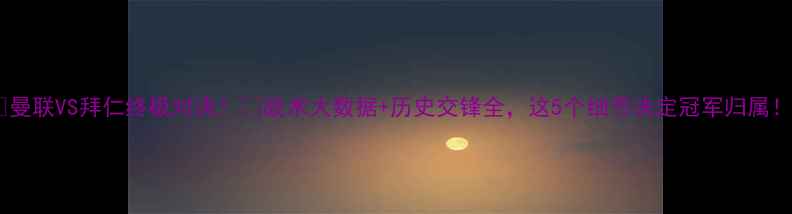图片 🔥曼联VS拜仁终极对决！🔥战术大数据+历史交锋全，这5个细节决定冠军归属！1