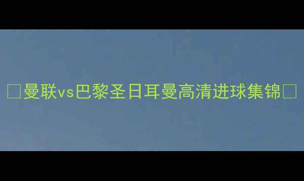 图片 🔥曼联vs巴黎圣日耳曼高清进球集锦🔥