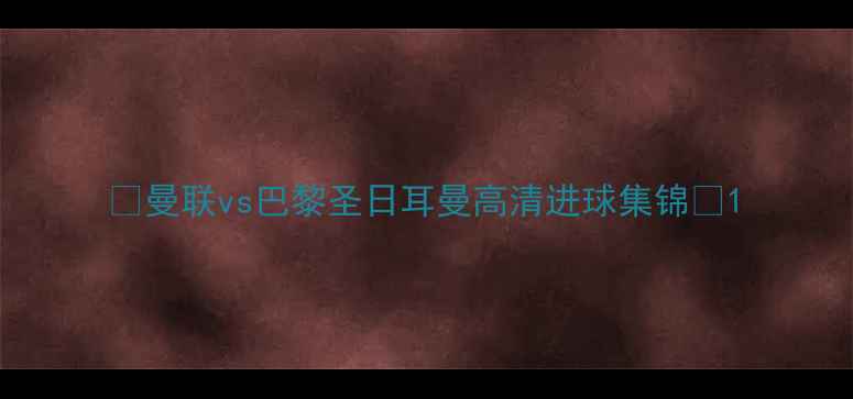 图片 🔥曼联vs巴黎圣日耳曼高清进球集锦🔥1