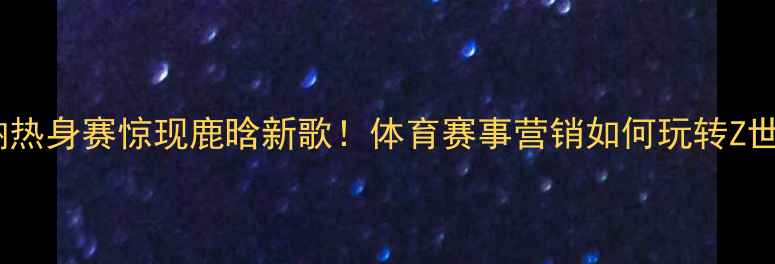 图片 🔥曼联vs阿森纳热身赛惊现鹿晗新歌！体育赛事营销如何玩转Z世代流量密码？1
