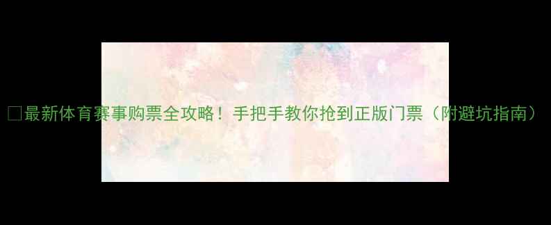 图片 🔥最新体育赛事购票全攻略！手把手教你抢到正版门票（附避坑指南）