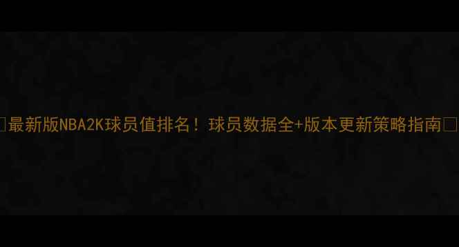 图片 🔥最新版NBA2K球员值排名！球员数据全+版本更新策略指南🔥1