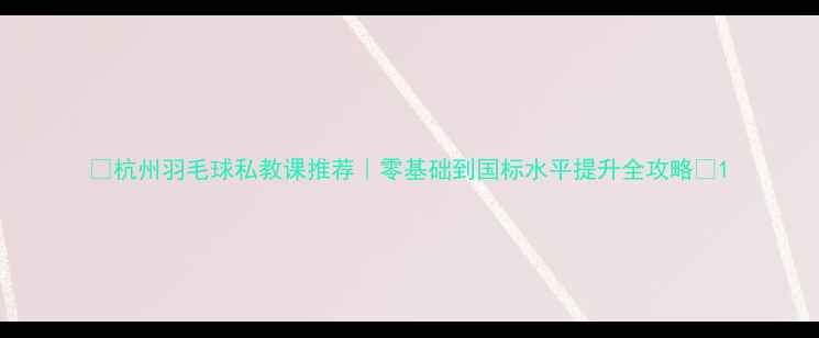 图片 🔥杭州羽毛球私教课推荐｜零基础到国标水平提升全攻略🔥1