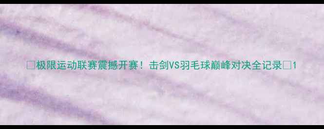 图片 🔥极限运动联赛震撼开赛！击剑VS羽毛球巅峰对决全记录🔥1