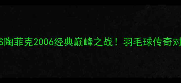 图片 🔥林丹VS陶菲克2006经典巅峰之战！羽毛球传奇对决全🏸1