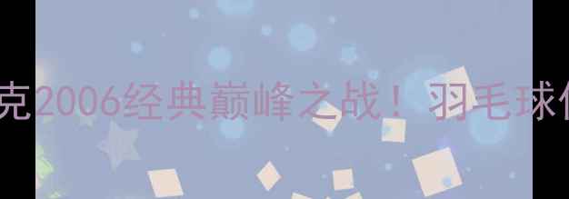 图片 🔥林丹VS陶菲克2006经典巅峰之战！羽毛球传奇对决全🏸2