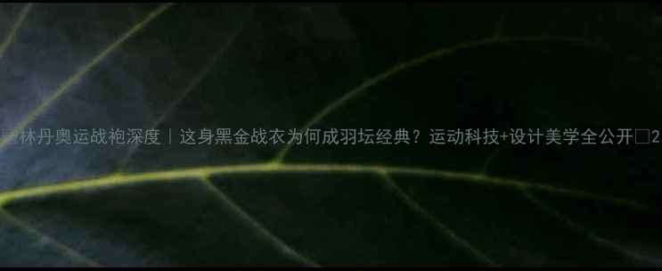 图片 🔥林丹奥运战袍深度｜这身黑金战衣为何成羽坛经典？运动科技+设计美学全公开🌟2