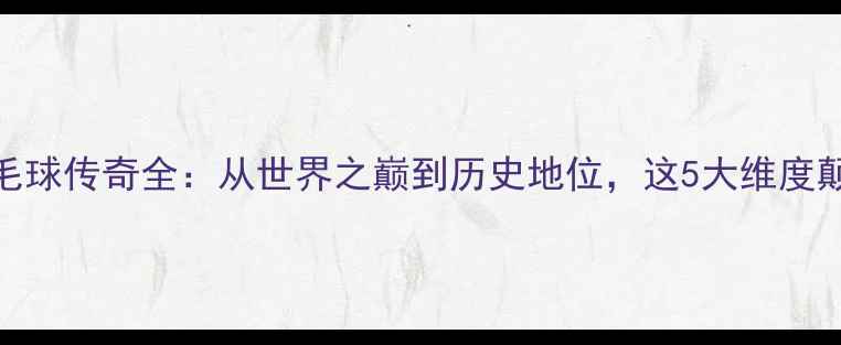 图片 🔥林丹羽毛球传奇全：从世界之巅到历史地位，这5大维度颠覆认知！