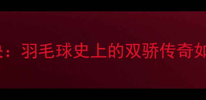 图片 🔥林丹谢杏芳巅峰对决：羽毛球史上的双骄传奇如何改写职业神话？🔥1