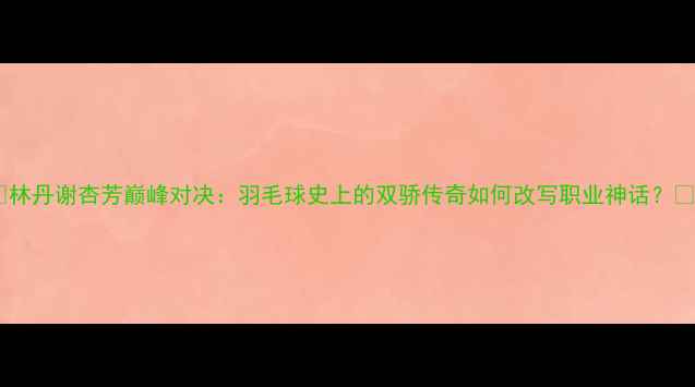 图片 🔥林丹谢杏芳巅峰对决：羽毛球史上的双骄传奇如何改写职业神话？🔥2